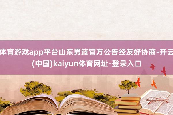 体育游戏app平台山东男篮官方公告经友好协商-开云(中国)kaiyun体育网址-登录入口