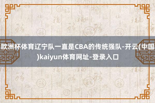 欧洲杯体育辽宁队一直是CBA的传统强队-开云(中国)kaiyun体育网址-登录入口