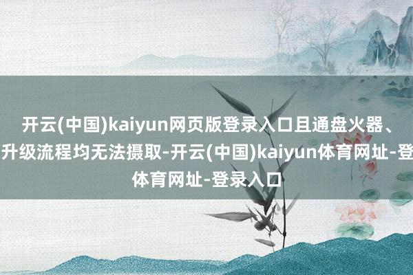 开云(中国)kaiyun网页版登录入口且通盘火器、防具与升级流程均无法摄取-开云(中国)kaiyun体育网址-登录入口