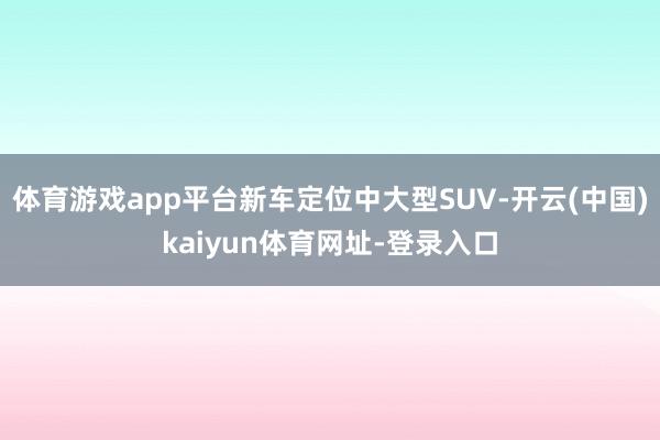 体育游戏app平台新车定位中大型SUV-开云(中国)kaiyun体育网址-登录入口