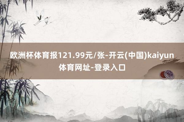 欧洲杯体育报121.99元/张-开云(中国)kaiyun体育网址-登录入口