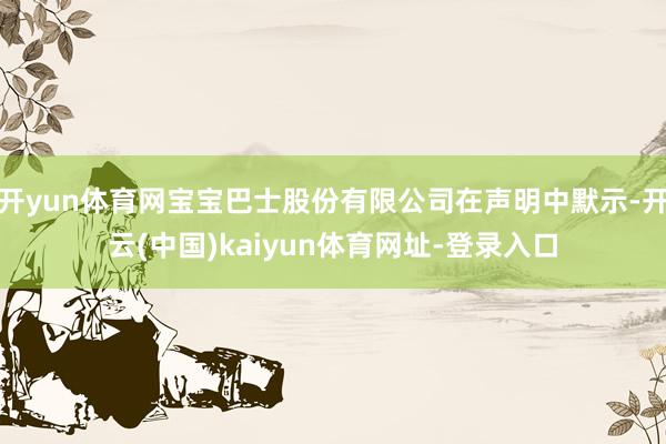 开yun体育网宝宝巴士股份有限公司在声明中默示-开云(中国)kaiyun体育网址-登录入口