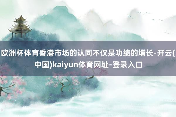 欧洲杯体育香港市场的认同不仅是功绩的增长-开云(中国)kaiyun体育网址-登录入口