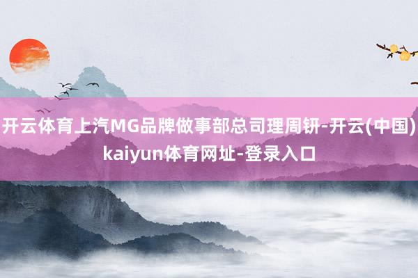 开云体育上汽MG品牌做事部总司理周钘-开云(中国)kaiyun体育网址-登录入口