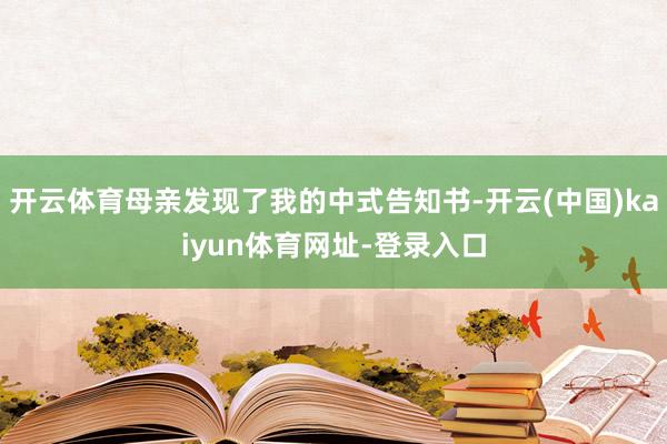 开云体育母亲发现了我的中式告知书-开云(中国)kaiyun体育网址-登录入口