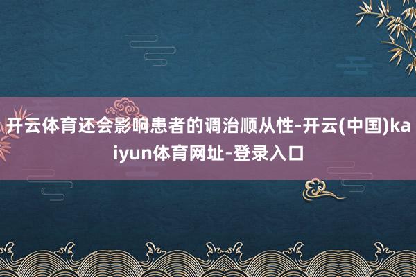 开云体育还会影响患者的调治顺从性-开云(中国)kaiyun体育网址-登录入口