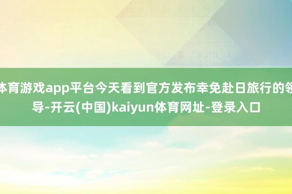 体育游戏app平台今天看到官方发布幸免赴日旅行的领导-开云(中国)kaiyun体育网址-登录入口
