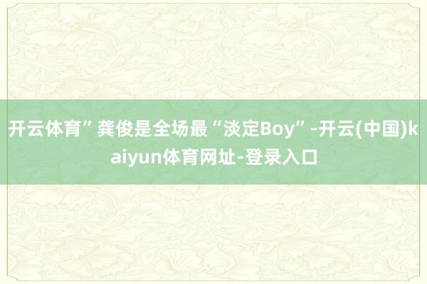 开云体育”龚俊是全场最“淡定Boy”-开云(中国)kaiyun体育网址-登录入口