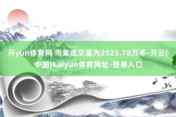 开yun体育网 　　市集成交量为2925.78万手-开云(中国)kaiyun体育网址-登录入口