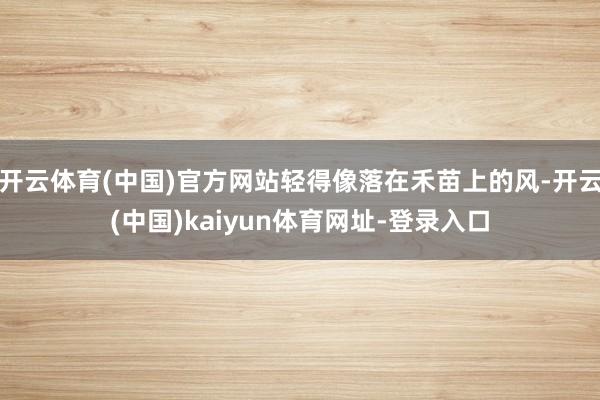 开云体育(中国)官方网站轻得像落在禾苗上的风-开云(中国)kaiyun体育网址-登录入口