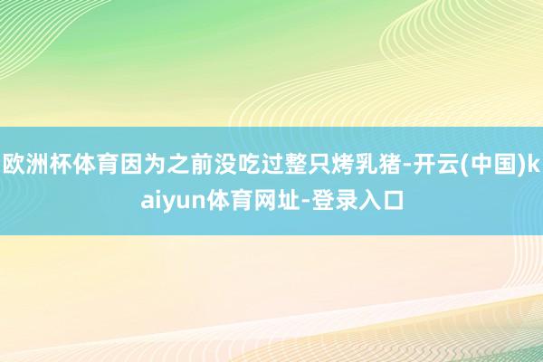 欧洲杯体育因为之前没吃过整只烤乳猪-开云(中国)kaiyun体育网址-登录入口