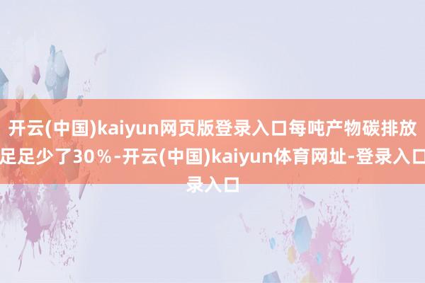 开云(中国)kaiyun网页版登录入口每吨产物碳排放足足少了30％-开云(中国)kaiyun体育网址-登录入口