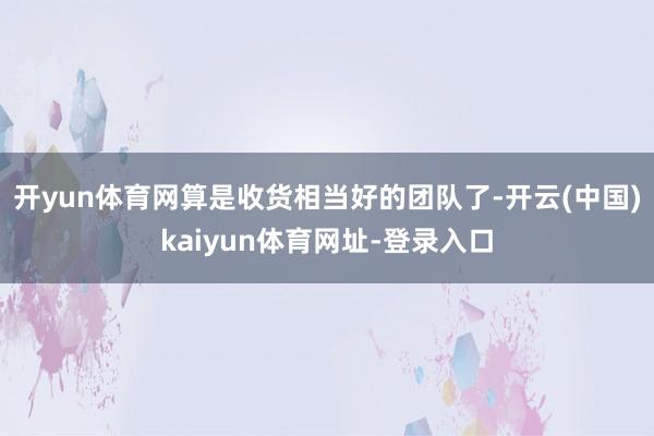 开yun体育网算是收货相当好的团队了-开云(中国)kaiyun体育网址-登录入口