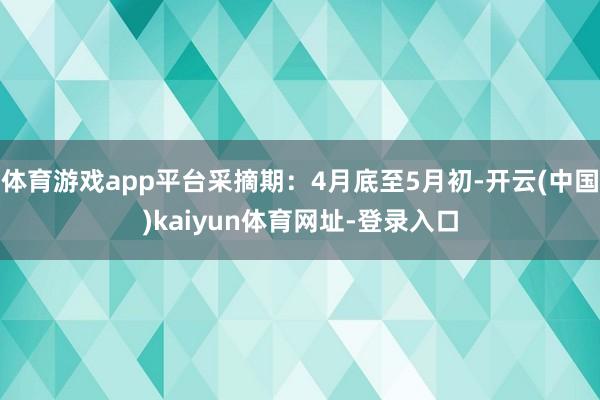 体育游戏app平台采摘期：4月底至5月初-开云(中国)kaiyun体育网址-登录入口