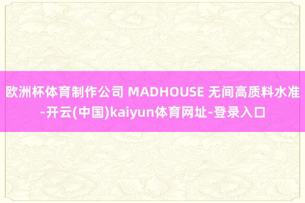 欧洲杯体育制作公司 MADHOUSE 无间高质料水准-开云(中国)kaiyun体育网址-登录入口