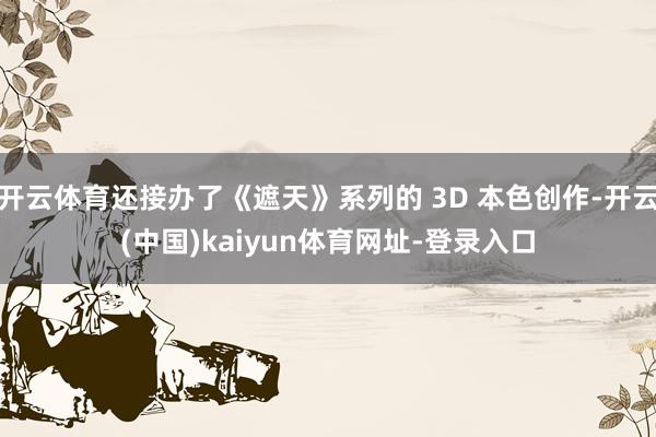 开云体育还接办了《遮天》系列的 3D 本色创作-开云(中国)kaiyun体育网址-登录入口