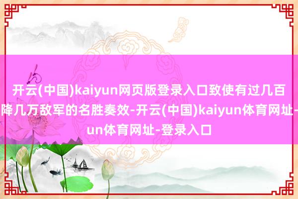 开云(中国)kaiyun网页版登录入口致使有过几百东谈主投降几万敌军的名胜奏效-开云(中国)kaiyun体育网址-登录入口