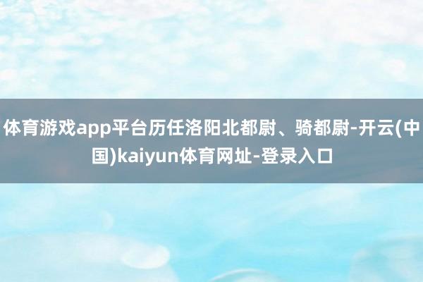 体育游戏app平台历任洛阳北都尉、骑都尉-开云(中国)kaiyun体育网址-登录入口