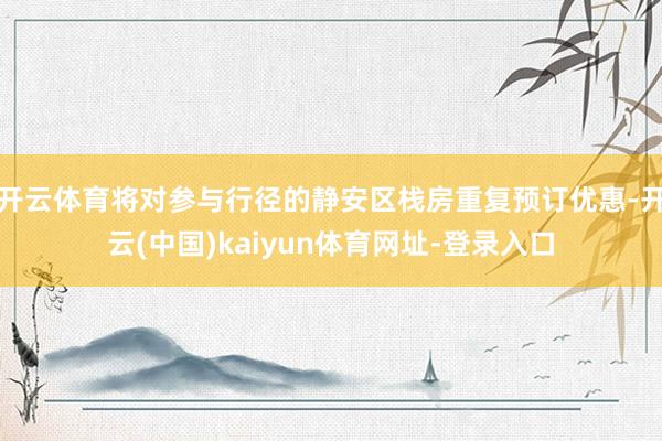 开云体育将对参与行径的静安区栈房重复预订优惠-开云(中国)kaiyun体育网址-登录入口