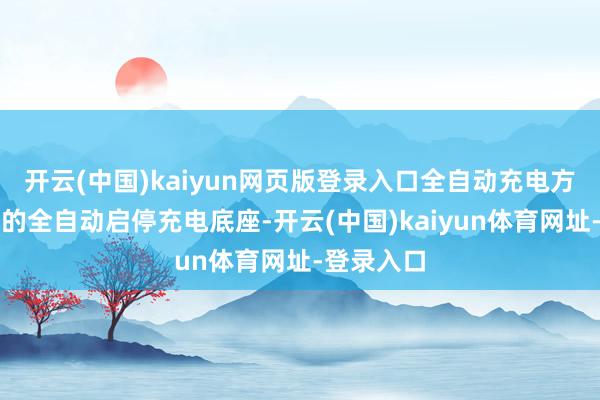 开云(中国)kaiyun网页版登录入口全自动充电方便：立异的全自动启停充电底座-开云(中国)kaiyun体育网址-登录入口