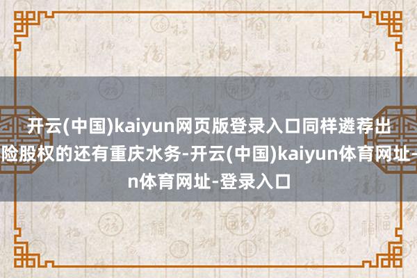 开云(中国)kaiyun网页版登录入口　　同样遴荐出清安诚财险股权的还有重庆水务-开云(中国)kaiyun体育网址-登录入口
