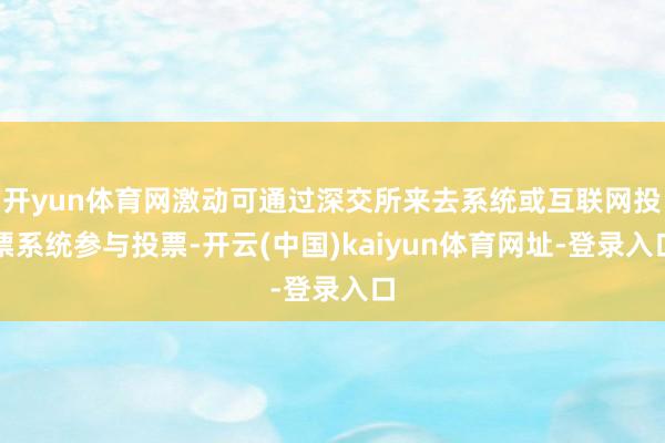 开yun体育网激动可通过深交所来去系统或互联网投票系统参与投票-开云(中国)kaiyun体育网址-登录入口
