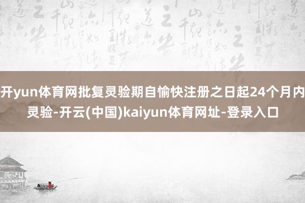 开yun体育网批复灵验期自愉快注册之日起24个月内灵验-开云(中国)kaiyun体育网址-登录入口
