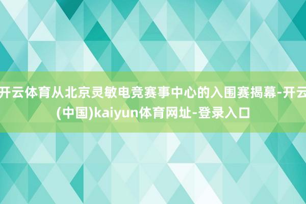 开云体育从北京灵敏电竞赛事中心的入围赛揭幕-开云(中国)kaiyun体育网址-登录入口