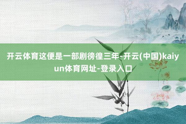 开云体育这便是一部剧徬徨三年-开云(中国)kaiyun体育网址-登录入口
