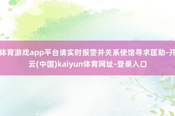 体育游戏app平台请实时报警并关系使馆寻求匡助-开云(中国)kaiyun体育网址-登录入口