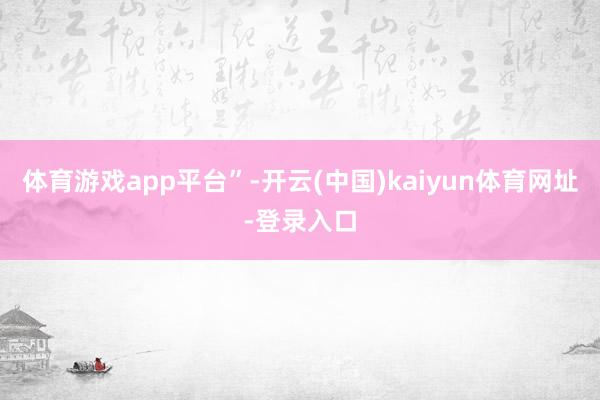 体育游戏app平台”-开云(中国)kaiyun体育网址-登录入口