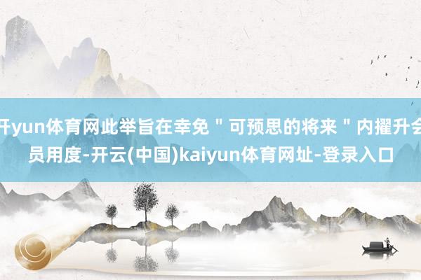 开yun体育网此举旨在幸免＂可预思的将来＂内擢升会员用度-开云(中国)kaiyun体育网址-登录入口