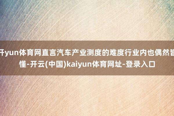 开yun体育网直言汽车产业测度的难度行业内也偶然皆懂-开云(中国)kaiyun体育网址-登录入口