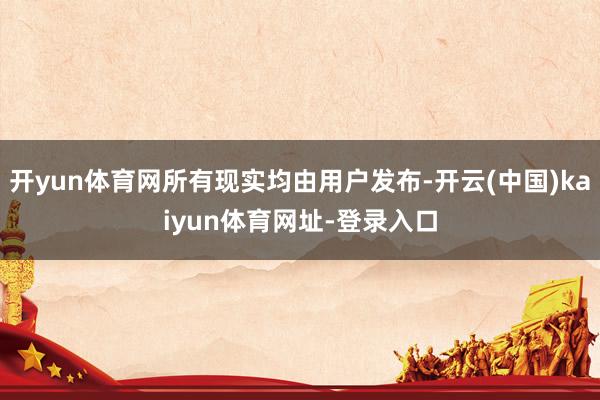 开yun体育网所有现实均由用户发布-开云(中国)kaiyun体育网址-登录入口