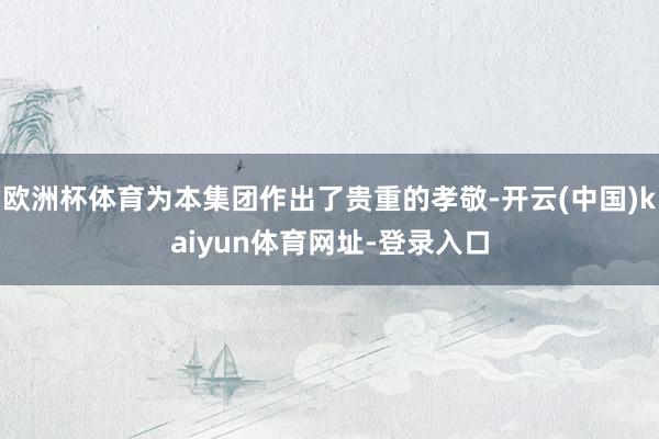欧洲杯体育为本集团作出了贵重的孝敬-开云(中国)kaiyun体育网址-登录入口