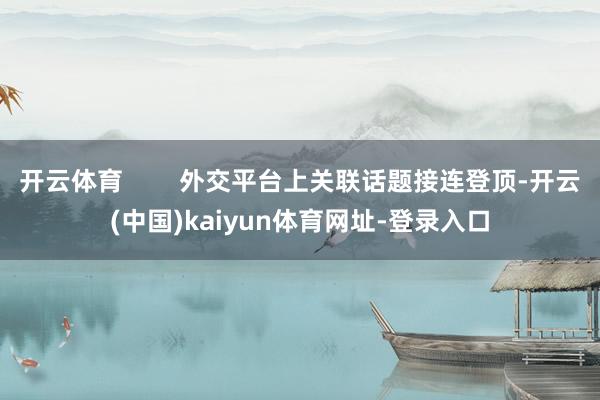 开云体育        外交平台上关联话题接连登顶-开云(中国)kaiyun体育网址-登录入口