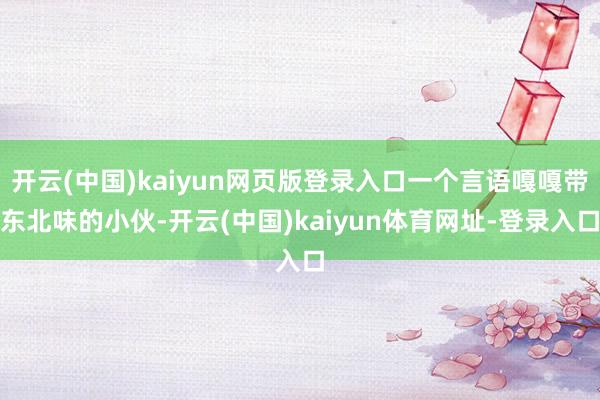 开云(中国)kaiyun网页版登录入口一个言语嘎嘎带东北味的小伙-开云(中国)kaiyun体育网址-登录入口