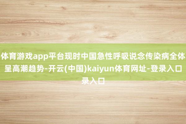 体育游戏app平台现时中国急性呼吸说念传染病全体呈高潮趋势-开云(中国)kaiyun体育网址-登录入口