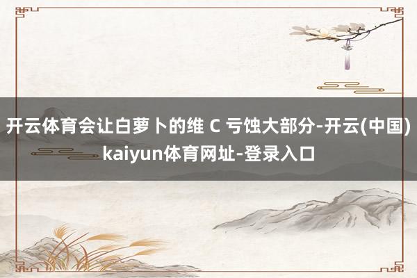 开云体育会让白萝卜的维 C 亏蚀大部分-开云(中国)kaiyun体育网址-登录入口