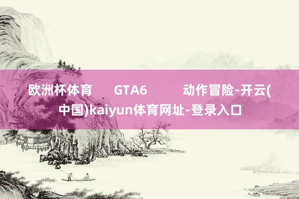 欧洲杯体育      GTA6          动作冒险-开云(中国)kaiyun体育网址-登录入口