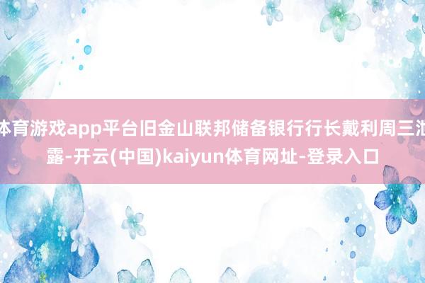 体育游戏app平台旧金山联邦储备银行行长戴利周三泄露-开云(中国)kaiyun体育网址-登录入口