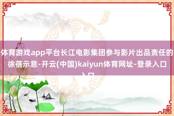 体育游戏app平台长江电影集团参与影片出品责任的徐蓓示意-开云(中国)kaiyun体育网址-登录入口