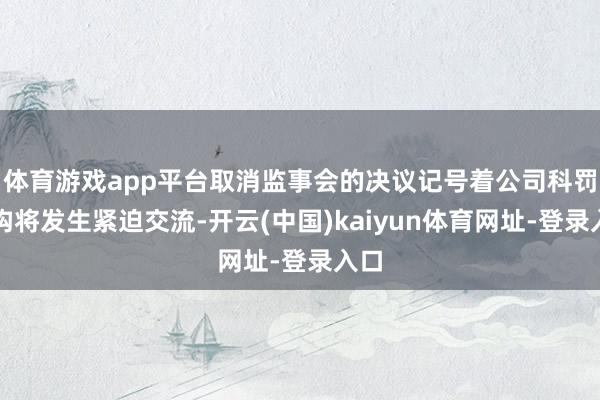 体育游戏app平台取消监事会的决议记号着公司科罚架构将发生紧迫交流-开云(中国)kaiyun体育网址-登录入口