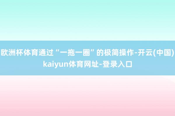 欧洲杯体育通过“一拖一圈”的极简操作-开云(中国)kaiyun体育网址-登录入口