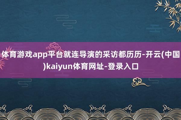 体育游戏app平台就连导演的采访都历历-开云(中国)kaiyun体育网址-登录入口