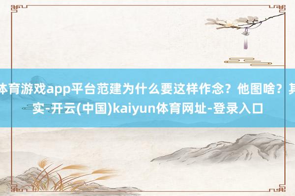 体育游戏app平台范建为什么要这样作念？他图啥？其实-开云(中国)kaiyun体育网址-登录入口