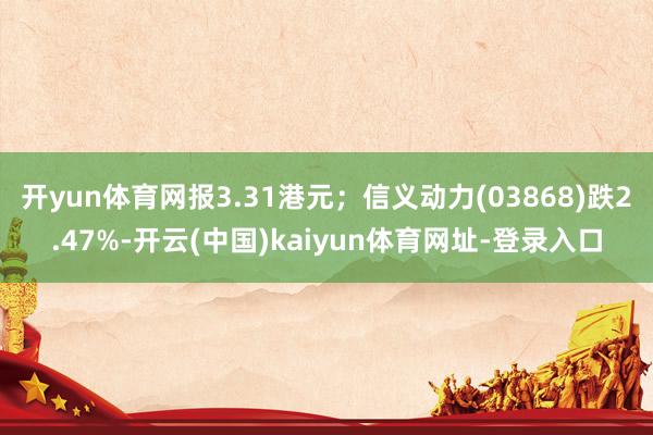 开yun体育网报3.31港元；信义动力(03868)跌2.47%-开云(中国)kaiyun体育网址-登录入口