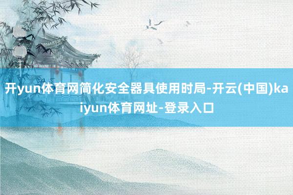 开yun体育网简化安全器具使用时局-开云(中国)kaiyun体育网址-登录入口