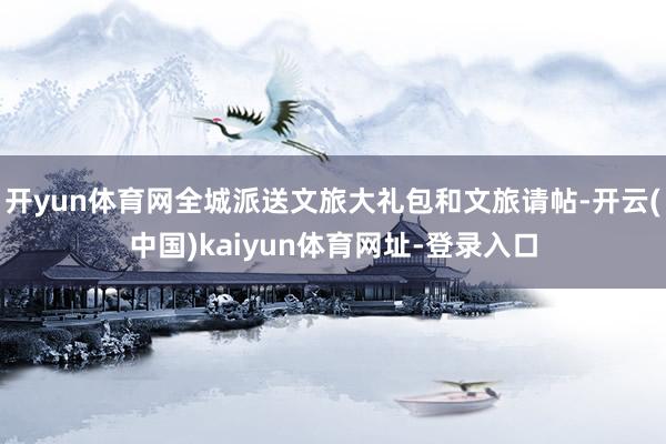 开yun体育网全城派送文旅大礼包和文旅请帖-开云(中国)kaiyun体育网址-登录入口