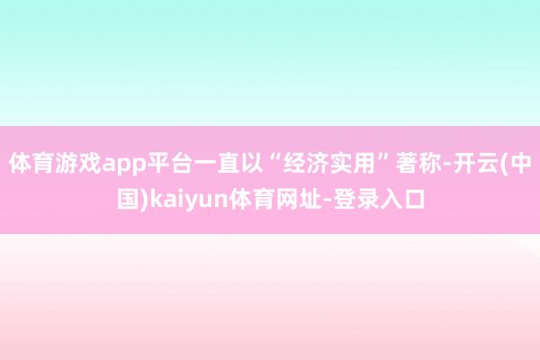 体育游戏app平台一直以“经济实用”著称-开云(中国)kaiyun体育网址-登录入口